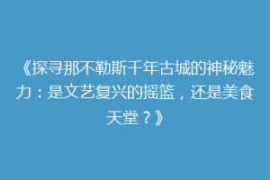 《探寻那不勒斯千年古城的神秘魅力：是文艺复兴的摇篮，还是美食天堂？》