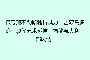 探寻那不勒斯独特魅力：古罗马遗迹与现代艺术碰撞，揭秘意大利南部风情！