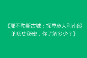 《那不勒斯古城：探寻意大利南部的历史秘密，你了解多少？》