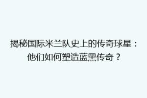 揭秘国际米兰队史上的传奇球星：他们如何塑造蓝黑传奇？