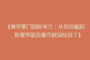 《意甲豪门国际米兰：从低谷崛起，新赛季能否重夺欧冠桂冠？》