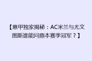 【意甲独家揭秘：AC米兰与尤文图斯谁能问鼎本赛季冠军？】