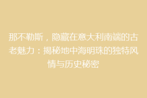 那不勒斯，隐藏在意大利南端的古老魅力：揭秘地中海明珠的独特风情与历史秘密