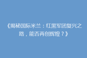 《揭秘国际米兰：红黑军团复兴之路，能否再创辉煌？》
