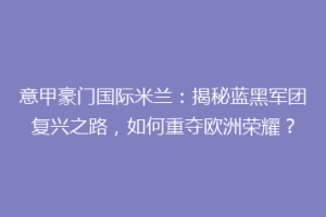 意甲豪门国际米兰：揭秘蓝黑军团复兴之路，如何重夺欧洲荣耀？