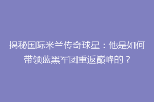 揭秘国际米兰传奇球星：他是如何带领蓝黑军团重返巅峰的？