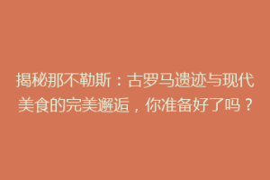 揭秘那不勒斯：古罗马遗迹与现代美食的完美邂逅，你准备好了吗？