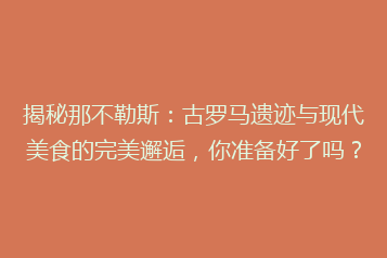 揭秘那不勒斯:古罗马遗迹与现代美食的完美邂逅,你准备好了吗?