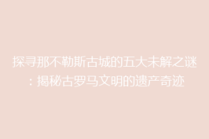 探寻那不勒斯古城的五大未解之谜：揭秘古罗马文明的遗产奇迹