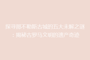 探寻那不勒斯古城的五大未解之谜:揭秘古罗马文明的遗产奇迹