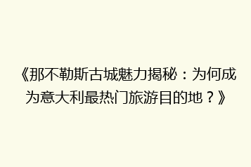《那不勒斯古城魅力揭秘：为何成为意大利最热门旅游目的地？》
