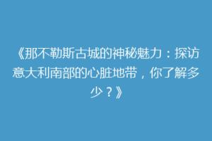 《那不勒斯古城的神秘魅力：探访意大利南部的心脏地带，你了解多少？》