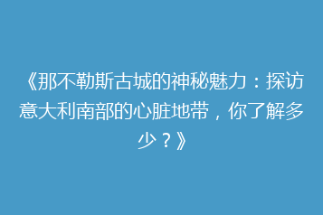 《那不勒斯古城的神秘魅力:探访意大利南部的心脏地带,你了解多少?》