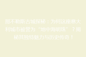 那不勒斯古城探秘:为何这座意大利城市被誉为“地中海明珠”?揭秘其独特魅力与历史传奇!