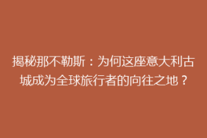 揭秘那不勒斯：为何这座意大利古城成为全球旅行者的向往之地？