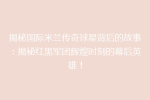 揭秘国际米兰传奇球星背后的故事：揭秘红黑军团辉煌时刻的幕后英雄！