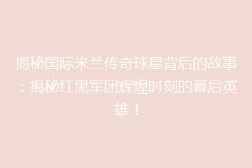 揭秘国际米兰传奇球星背后的故事:揭秘红黑军团辉煌时刻的幕后英雄!