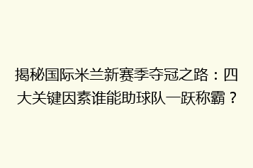揭秘国际米兰新赛季夺冠之路:四大关键因素谁能助球队一跃称霸?