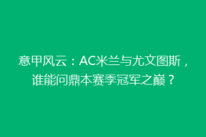 意甲风云：AC米兰与尤文图斯，谁能问鼎本赛季冠军之巅？