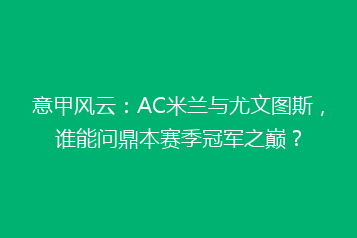 意甲风云:AC米兰与尤文图斯,谁能问鼎本赛季冠军之巅?