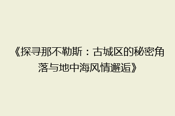 《探寻那不勒斯:古城区的秘密角落与地中海风情邂逅》