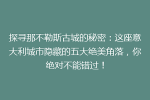 探寻那不勒斯古城的秘密：这座意大利城市隐藏的五大绝美角落，你绝对不能错过！
