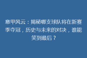 意甲风云：揭秘哪支球队将在新赛季夺冠，历史与未来的对决，谁能笑到最后？