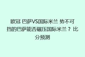 欧冠 巴萨VS国际米兰 势不可挡的巴萨能否碾压国际米兰？ 比分预测