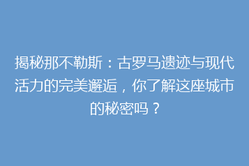 揭秘那不勒斯:古罗马遗迹与现代活力的完美邂逅,你了解这座城市的秘密吗?