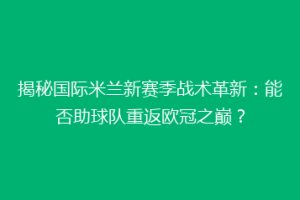 揭秘国际米兰新赛季战术革新：能否助球队重返欧冠之巅？