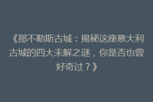 《那不勒斯古城：揭秘这座意大利古城的四大未解之谜，你是否也曾好奇过？》