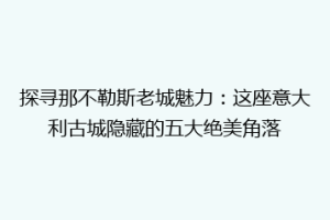 探寻那不勒斯老城魅力：这座意大利古城隐藏的五大绝美角落