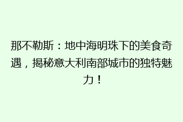 那不勒斯：地中海明珠下的美食奇遇，揭秘意大利南部城市的独特魅力！