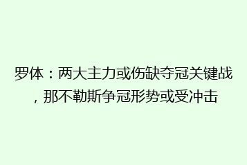 罗体:两大主力或伤缺夺冠关键战,那不勒斯争冠形势或受冲击