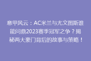 意甲风云：AC米兰与尤文图斯谁能问鼎2023赛季冠军之争？揭秘两大豪门背后的故事与策略！