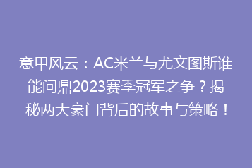 意甲风云:AC米兰与尤文图斯谁能问鼎2023赛季冠军之争?揭秘两大豪门背后的故事与策略!