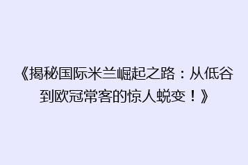 《揭秘国际米兰崛起之路:从低谷到欧冠常客的惊人蜕变!》