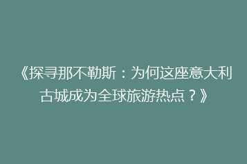 《探寻那不勒斯:为何这座意大利古城成为全球旅游热点?》