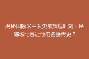 揭秘国际米兰队史最辉煌时刻：是哪场比赛让他们名垂青史？
