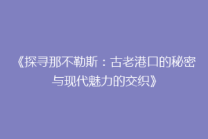 《探寻那不勒斯：古老港口的秘密与现代魅力的交织》