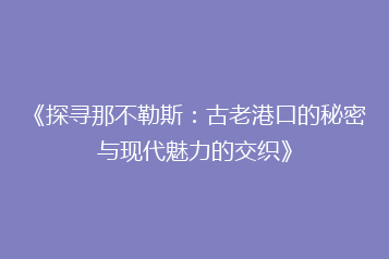 《探寻那不勒斯:古老港口的秘密与现代魅力的交织》