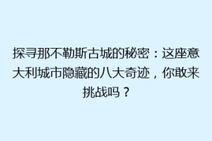 探寻那不勒斯古城的秘密：这座意大利城市隐藏的八大奇迹，你敢来挑战吗？