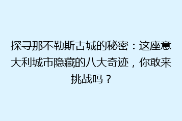 探寻那不勒斯古城的秘密:这座意大利城市隐藏的八大奇迹,你敢来挑战吗?