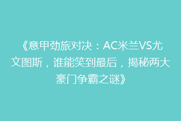 《意甲劲旅对决:AC米兰VS尤文图斯,谁能笑到最后,揭秘两大豪门争霸之谜》
