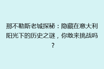 那不勒斯老城探秘:隐藏在意大利阳光下的历史之谜,你敢来挑战吗?