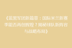 《蓝黑军团新篇章：国际米兰新赛季能否再创辉煌？揭秘球队新阵容与战略布局》