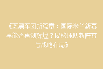 《蓝黑军团新篇章:国际米兰新赛季能否再创辉煌?揭秘球队新阵容与战略布局》