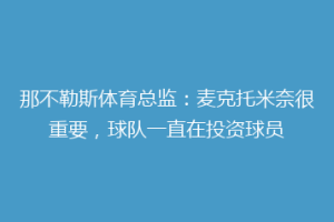 那不勒斯体育总监：麦克托米奈很重要，球队一直在投资球员