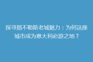 探寻那不勒斯老城魅力：为何这座城市成为意大利必游之地？