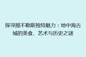 探寻那不勒斯独特魅力：地中海古城的美食、艺术与历史之谜